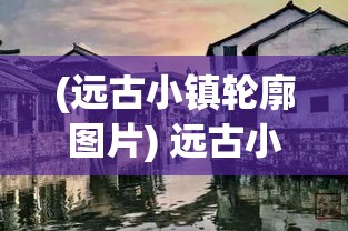 (远古小镇轮廓图片) 远古小镇轮廓：探索一座沉浸在历史与传说中的古老村落，揭开其神秘的面纱。